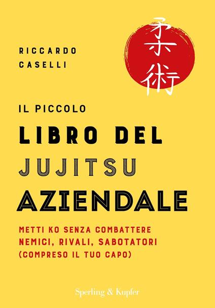 Il piccolo libro del Jujitsu aziendale. Metti ko senza combattere nemici, rivali, sabotatori (compreso il tuo capo) - Riccardo Caselli - ebook