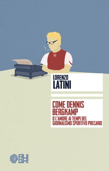 Come Dennis Bergkamp o l'amore ai tempi del giornalismo precario - Lorenzo Latini - copertina