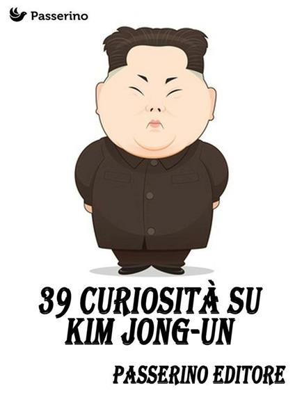 39 curiosità su Kim Jong-Un - Passerino Editore - ebook