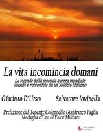 La vita incomincia domani. Le vicende della seconda guerra mondiale vissute e raccontate da un soldato italiano