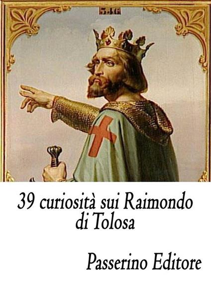 39 curiosità sui Raimondo di Tolosa - Passerino Editore - ebook