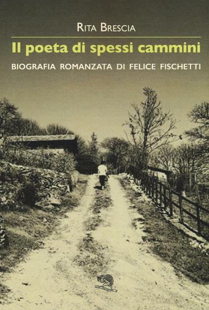 Il poeta di spessi cammini. Biografia romanzata di Felice Fischetti - Rita Brescia - copertina