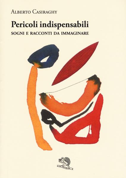 Pericoli indispensabili. Sogni e racconti da immaginare - Alberto Casiraghy - copertina