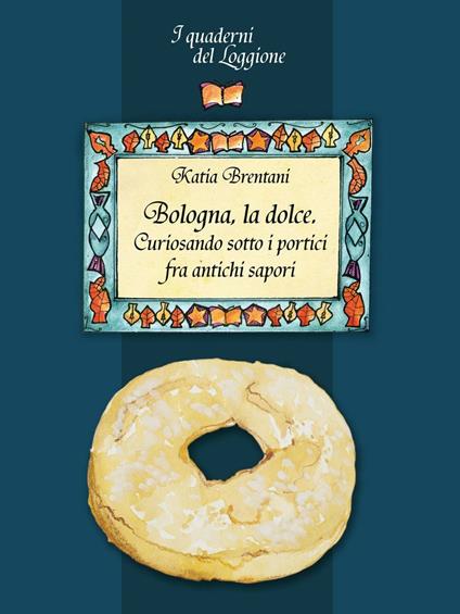 Bologna la dolce. Curiosando sotto i portici tra antichi sapori - Katia Brentani - copertina