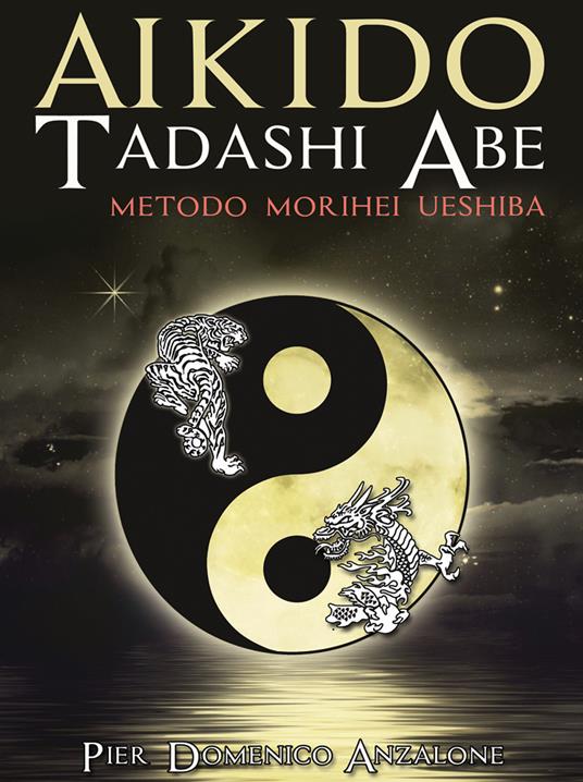 Akido Tadashi Abe. Metodo Morihei Ueshiba. Nuova ediz. - Pier Domenico Anzalone - copertina