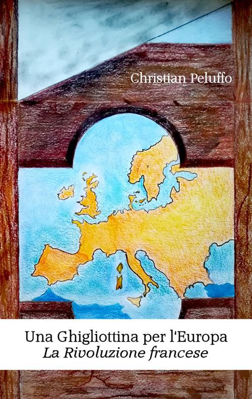 Una ghigliottina per l'Europa. La rivoluzione francese. Nuova ediz. - Christian Peluffo - copertina