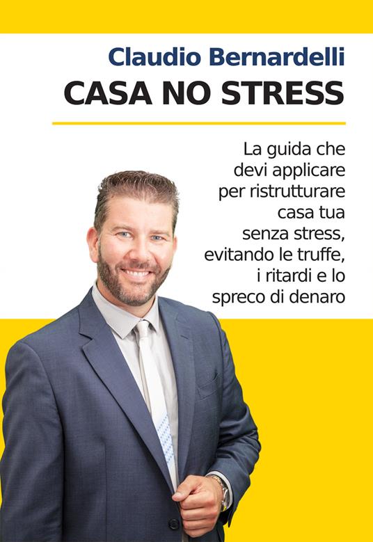 Casa no stress. La guida che devi applicare per ristrutturare casa tua senza stress, evitando le truffe, i ritardi e lo spreco di denaro. Nuova ediz. - Claudio Bernardelli - copertina
