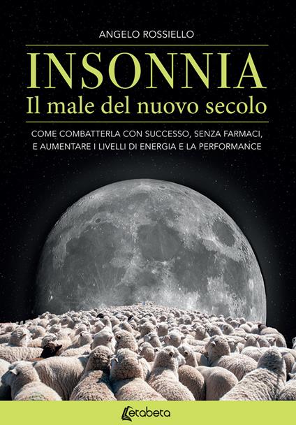 Insonnia. Il male del nuovo secolo. Come combatterla con successo, senza farmaci, e aumentare i livelli di energia e la performance - Angelo Rossiello - copertina