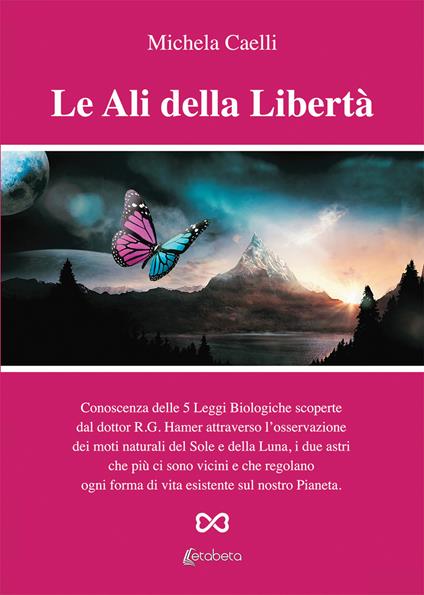 Le ali della libertà. Conoscenza delle 5 leggi biologiche scoperte dal dottor R.G. Hamer attraverso l'osservazione dei moti naturali del Sole e della Luna, i due astri che più ci sono vicini e che regolano ogni forma di vita esistente sul nostro pianeta - Michela Caelli - copertina