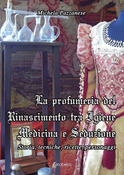 La profumeria del Rinascimento tra igiene medicina e seduzione. Storie, tecniche, ricette, personaggi - Michela Pazzanese - copertina