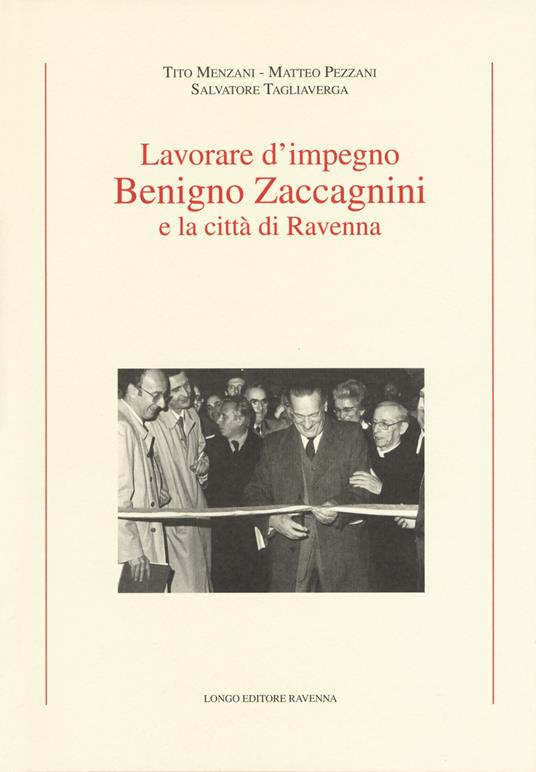 Lavorare d'impegno. Benigno Zaccagnini e la città di Ravenna - Tito Menzani,Matteo Pezzani,Salvatore Tagliaverga - copertina