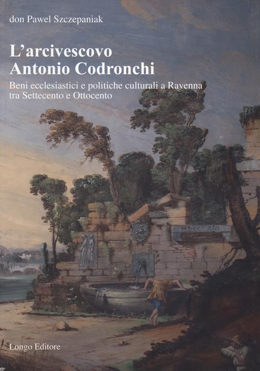 L'arcivescovo Antonio Codronchi. Beni ecclesiastici e politiche culturali a Ravenna tra Settecento e Ottocento - Pawel Szczepaniak - copertina