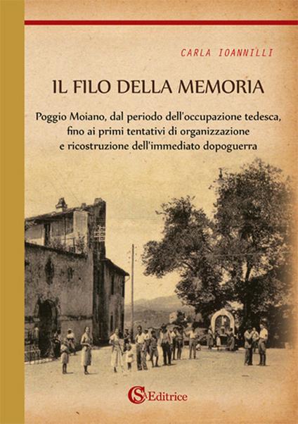 Il filo della memoria. Poggio Moiano, dal periodo dell'occupazione tedesca, fino ai primi tentativi di organizzazione e ricostruzione dell'immediato dopoguerra - Carla Ioannilli - copertina
