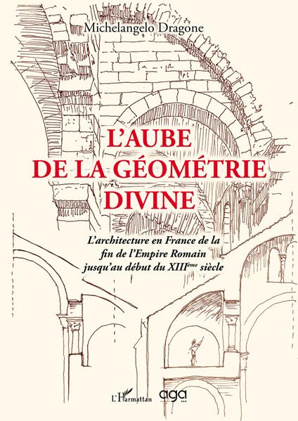 L'aube de la géométrie divine. L’architecture en France de la fin de l’Empire Romain jusqu’au début du XIIIème siècle - Michelangelo Dragone - copertina