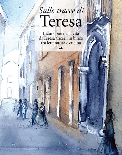 Sulle tracce di Teresa. Incursione nella vita di Teresa Ciceri, in bilico tra letteratura e cucina - copertina