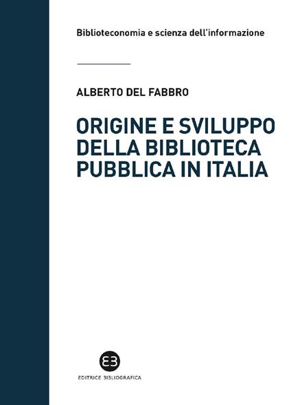 Origine e sviluppo della biblioteca pubblica in Italia. Un modello di analisi tra biblioteconomia sociale e microstoria - Alberto Del Fabbro - ebook