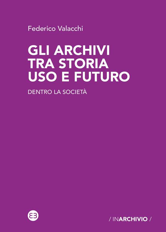 Gli archivi tra storia uso e futuro. Dentro la società - Federico Valacchi - copertina
