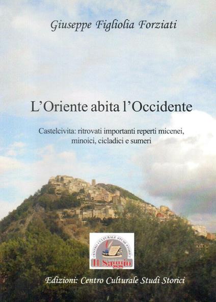L'Oriente abita l'Occidente. Castelcivita: ritrovati reperti micenei, minoici, cicladici e sumeri - Giuseppe Figliolia Forziati - copertina