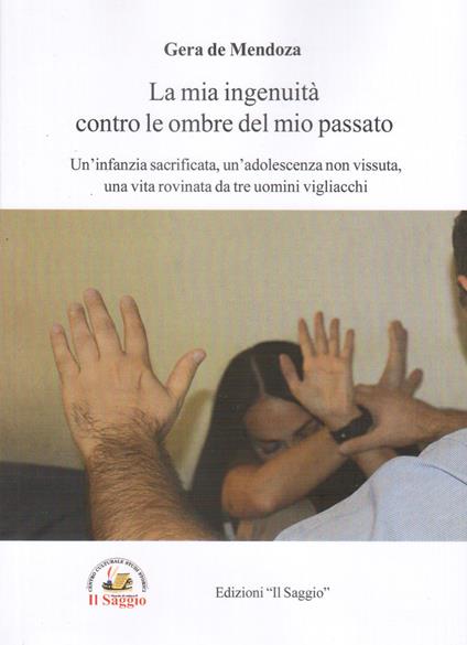La mia ingenuità contro le ombre del mio passato. Un'infanzia sacrificata, un'adolescenza non vissuta, una vita rovinata da tre uomini vigliacchi - Gera de Mendoza - copertina