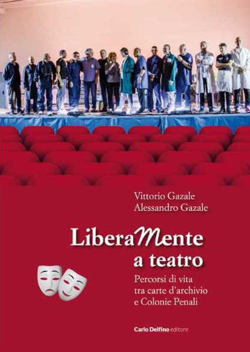 Liberamente a teatro. Percorsi di vita tra carte d'archivio e colonie penali. Con QR-Code - Vittorio Gazale,Alessandro Gazale - copertina