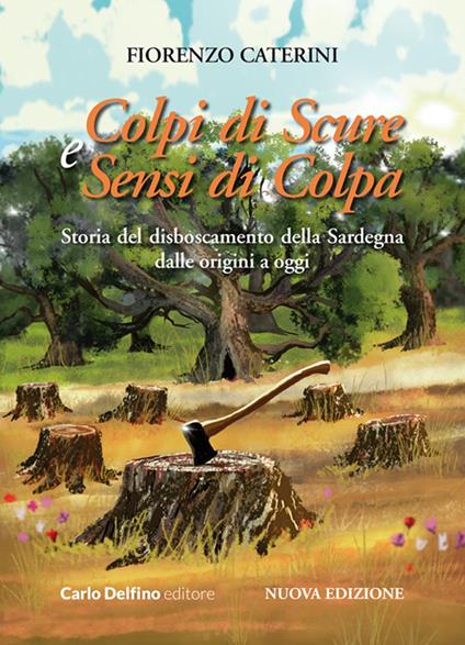 Colpi di scure e sensi di colpa. Storia del disboscamento della Sardegna dalle origini a oggi. Nuova ediz. - Fiorenzo Caterini - copertina