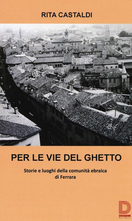 Per le vie del ghetto. Storie e luoghi della comunità ebraica di Ferrara - Rita Castaldi - copertina
