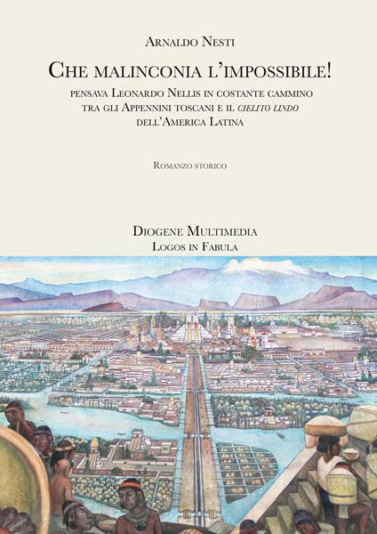 Che malinconia, l'impossibile! Pensava Leonardo Nellis in costante cammino tra gli Appennini toscani e il «cielito lindo» dell'America latina - Arnaldo Nesti - copertina