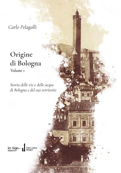 Origine di Bologna. Vol. 1: Storia delle vie e delle acque di Bologna e del suo territorio - Carlo Pelagalli - copertina