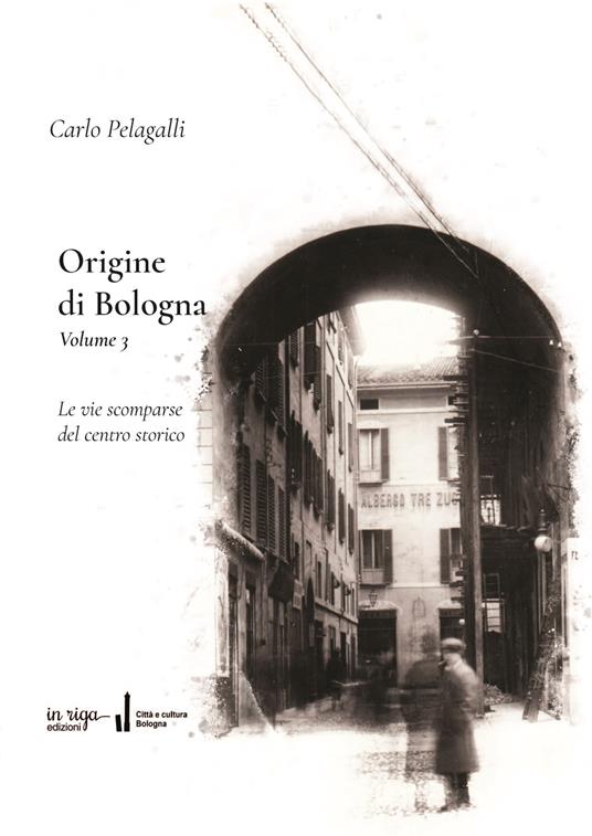 Origine di Bologna. Vol. 3: Le vie scomparse del centro storico - Carlo Pelagalli - copertina