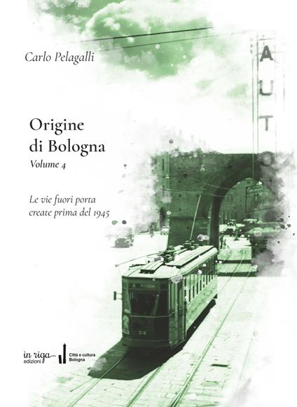 Origine di Bologna. Vol. 4: Le vie fuori porta create prima del 1945 - Carlo Pelagalli - copertina