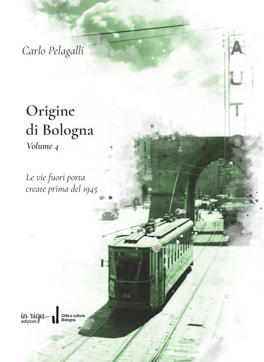 Origine di Bologna. Vol. 4: Le vie fuori porta create prima del 1945 - Carlo Pelagalli - copertina