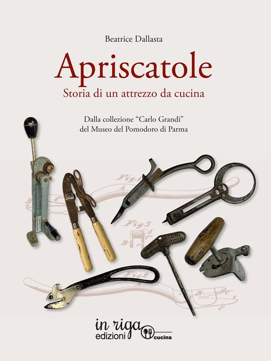 Apriscatole. Storia di un attrezzo da cucina. Dalla collezione «Carlo Grandi» del Museo del Pomodoro di Parma - Beatrice Dallasta - copertina