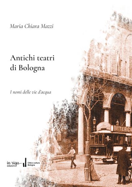 Antichi teatri di Bologna. Con dizionario dei compositori e degli autori teatrali menzionati nel testo - Maria Chiara Mazzi - copertina