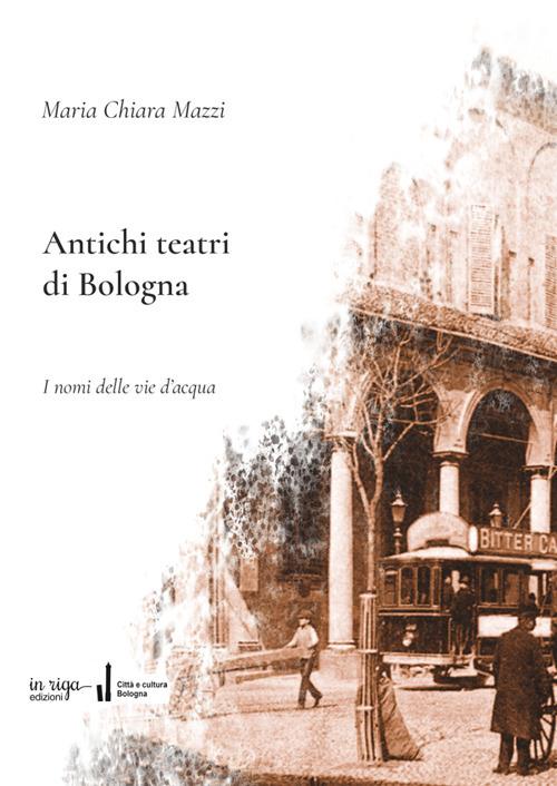 Antichi teatri di Bologna. Con dizionario dei compositori e degli autori teatrali menzionati nel testo - Maria Chiara Mazzi - copertina