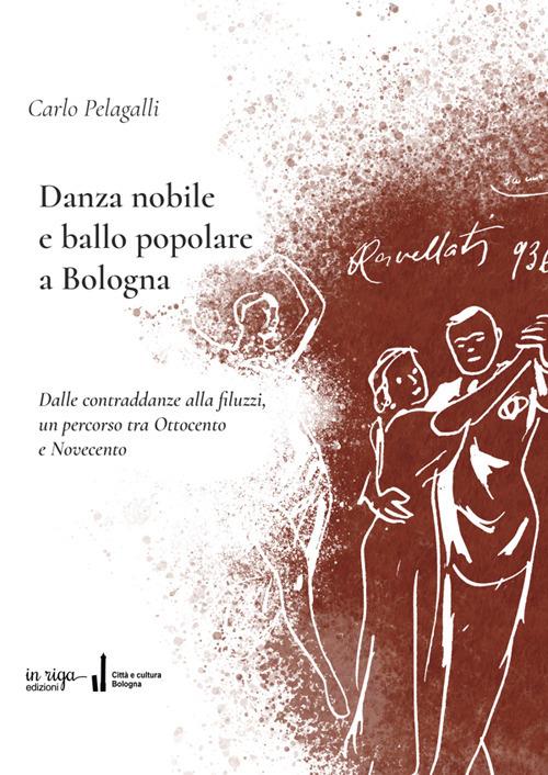 Danza nobile e ballo popolare a Bologna. Dalle contraddanze alla filuzzi, un percorso tra Ottocento e Novecento - Carlo Pelagalli,Fausto Malpensa - copertina
