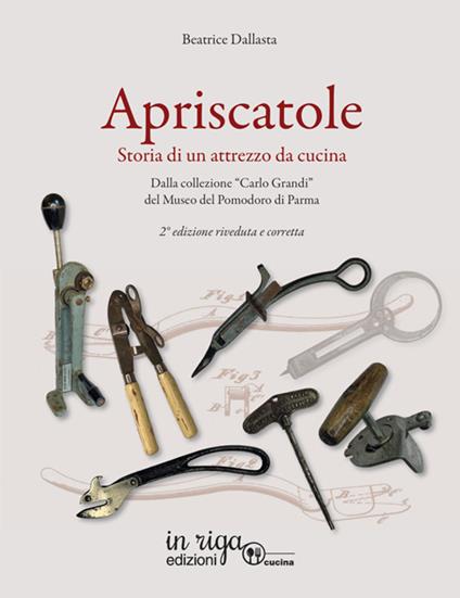 Apriscatole. Storia di un attrezzo da cucina. Dalla collezione «Carlo Grandi» del Museo del Pomodoro di Parma - Beatrice Dallasta - copertina