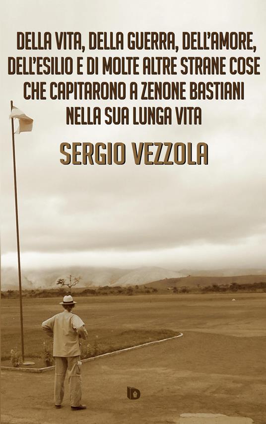 Della vita, della guerra, dell'amore, dell'esilio e di molte altre strane cose che capitarono a Zenone Bastiani nella sua lunga vita. Nuova ediz. - Sergio Vezzola - copertina