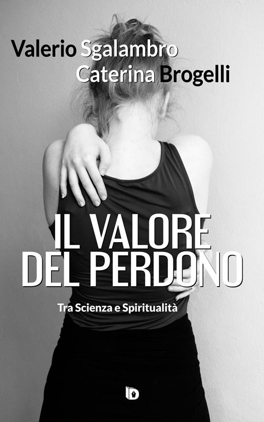 Il valore del perdono. Tra scienza e spiritualità. Ediz. illustrata - Valerio Sgalambro,Caterina Brogelli - copertina