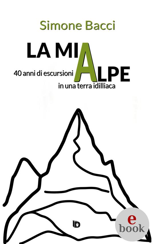 La mia Alpe. 40 anni di escursioni in una terra idilliaca - Simone Bacci,Adriana Giulia Vertucci - ebook