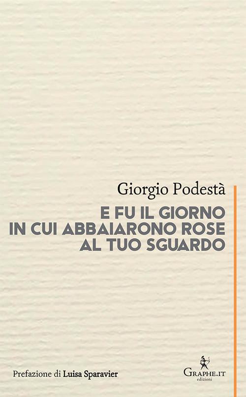 E fu il giorno in cui abbaiarono rose al tuo sguardo - Giorgio Podestà - copertina