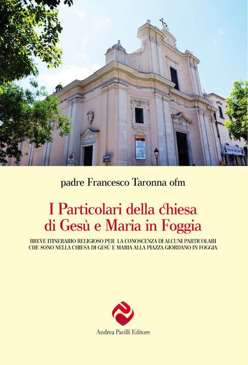 I particolari della chiesa di Gesù e Maria in Foggia. Breve itinerario religioso per la conoscenza di alcuni particolari che sono nella chiesa di Gesù e Maria alla piazza Giordano in Foggia. Nuova ediz. - Francesco Taronna - copertina