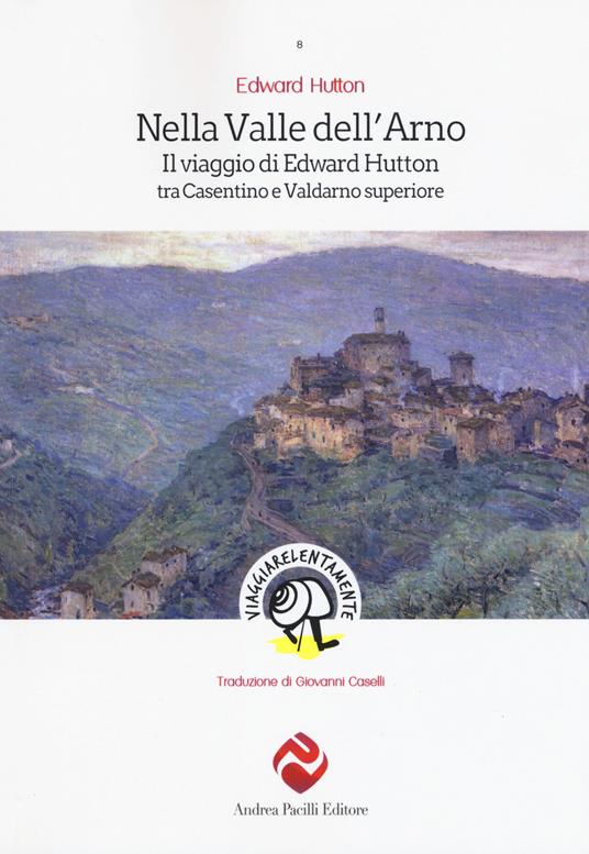 Nella valle dell'Arno. Il viaggio di Edward Hutton tra Casentino e Valdarno superiore - Edward Hutton - copertina