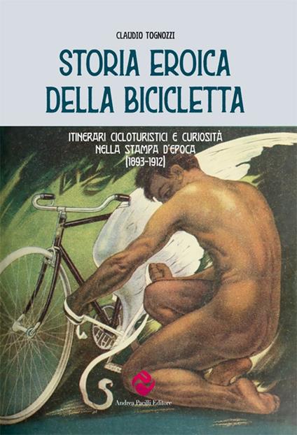 Storia eroica della bicicletta. Itinerari cicloturistici e curiosità nella stampa d'epoca (1893-1912) - Claudio Tognozzi - copertina