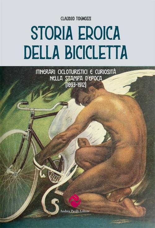 Storia eroica della bicicletta. Itinerari cicloturistici e curiosità nella stampa d'epoca (1893-1912) - Claudio Tognozzi - copertina