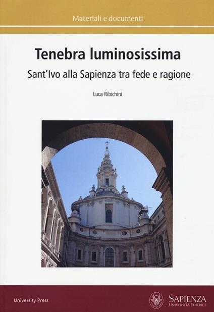 Tenebra luminosissima. Sant'Ivo alla Sapienza tra fede e ragione. Riflessioni su una ipotesi generativa. Ediz. a colori - Luca Ribichini - copertina