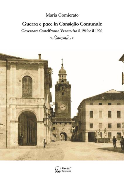 Guerra e pace in consiglio comunale. Governare Castelfranco Veneto fra il 1910 e il 1920 - Maria Gomierato - copertina