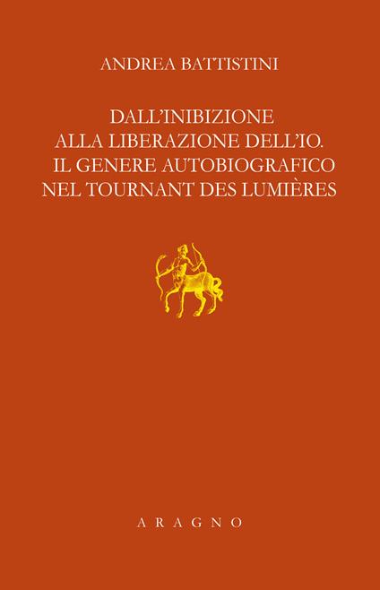 Dall'inibizione alla liberazione dell'io. Il genere autobiografico nel tournant des lumières - Andrea Battistini - copertina