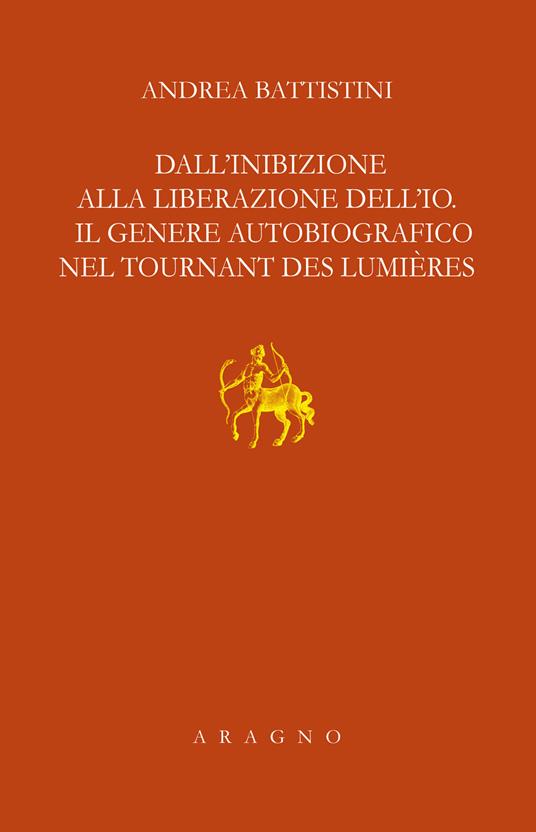 Dall'inibizione alla liberazione dell'io. Il genere autobiografico nel tournant des lumières - Andrea Battistini - copertina