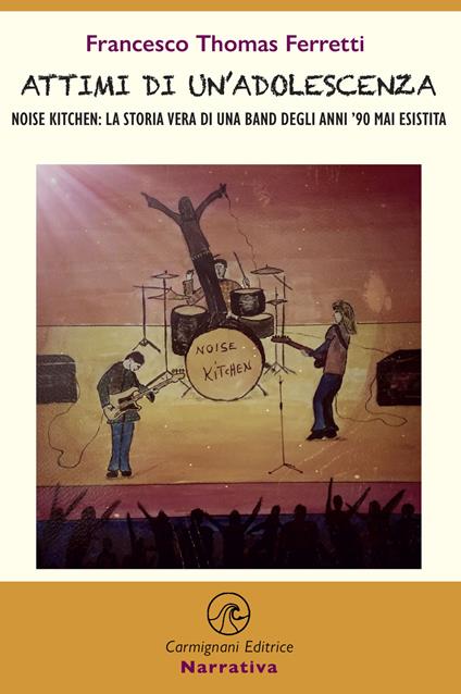 Attimi di un'adolescenza. Noise kitchen: la storia vera di una band degli anni '90 mai esistita - Francesco Thomas Ferretti - copertina
