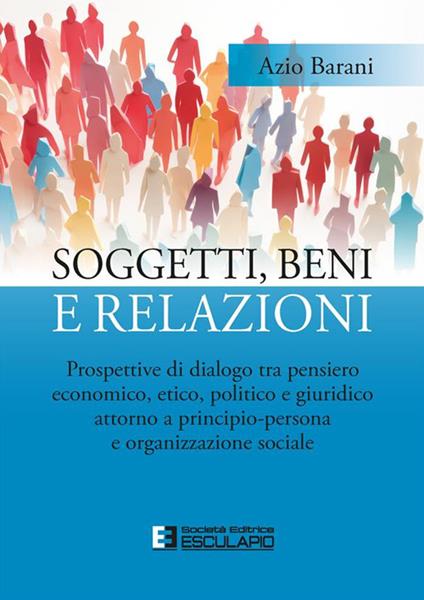 Soggetti, beni e relazioni. Prospettive di dialogo tra pensiero economico, etico, politico e giuridico attorno a principio-persona e organizzazione sociale - Azio Barani - copertina